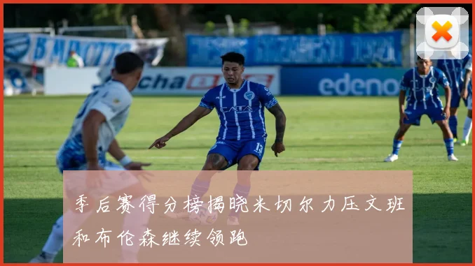 季后赛得分榜揭晓米切尔力压文班和布伦森继续领跑
