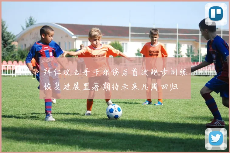 拜仁攻击手卡尔伤后首次跑步训练恢复进展显著期待未来几周回归