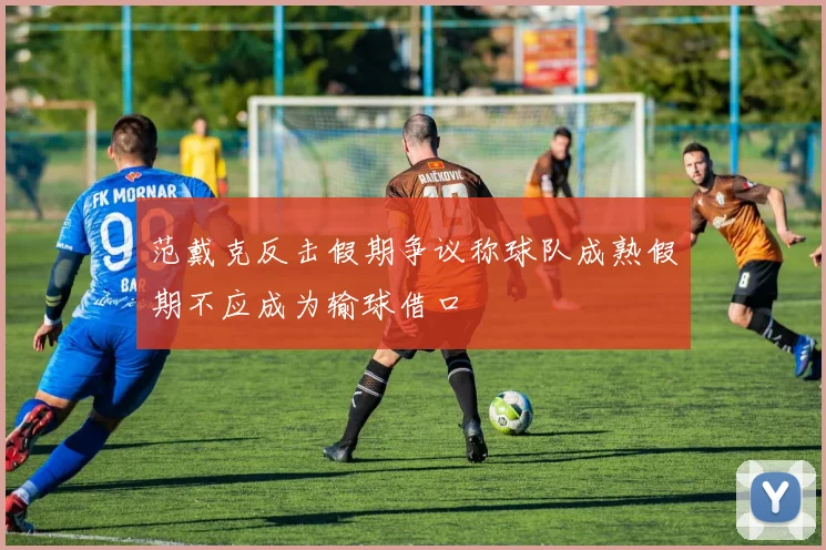 范戴克反击假期争议称球队成熟假期不应成为输球借口