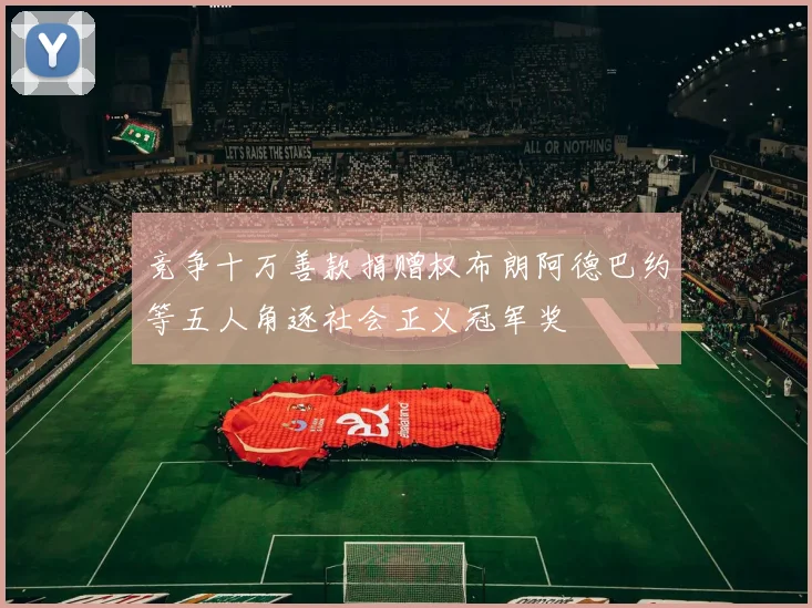 竞争十万善款捐赠权布朗阿德巴约等五人角逐社会正义冠军奖