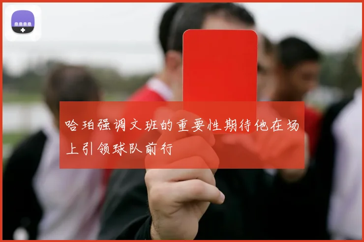 哈珀强调文班的重要性期待他在场上引领球队前行