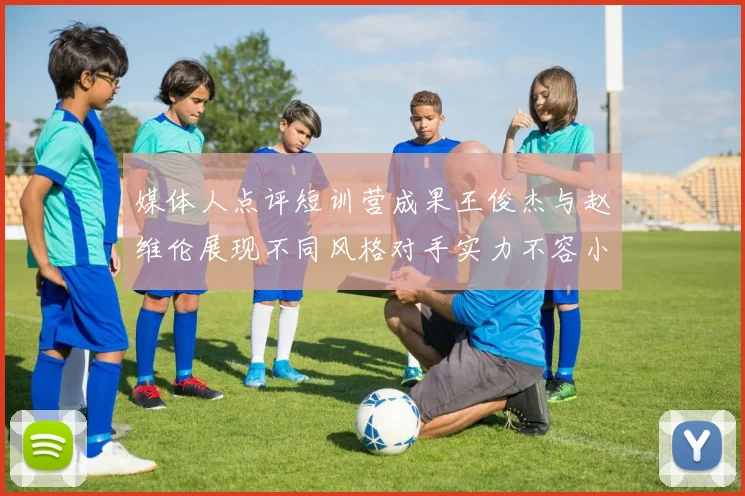 媒体人点评短训营成果王俊杰与赵维伦展现不同风格对手实力不容小觑