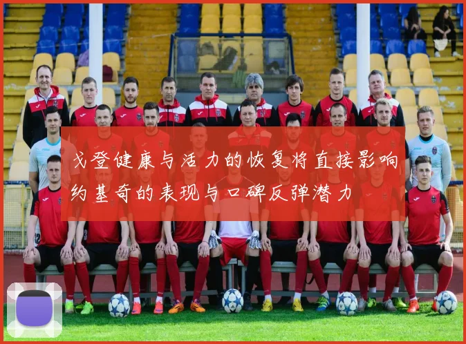 戈登健康与活力的恢复将直接影响约基奇的表现与口碑反弹潜力