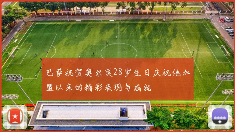 巴萨祝贺奥尔莫28岁生日庆祝他加盟以来的精彩表现与成就