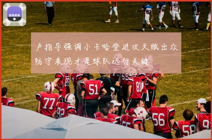 卢指导强调小卡哈登进攻天赋出众防守表现才是球队远行关键
