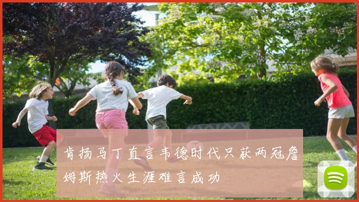 肯扬马丁直言韦德时代只获两冠詹姆斯热火生涯难言成功
