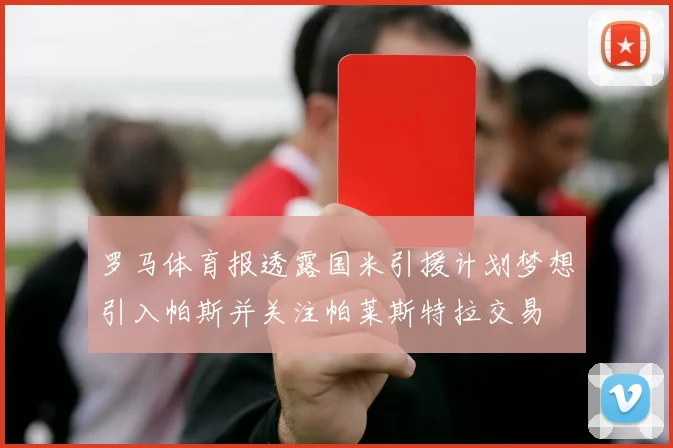 罗马体育报透露国米引援计划梦想引入帕斯并关注帕莱斯特拉交易