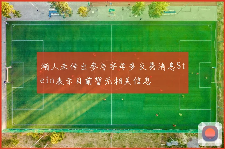 湖人未传出参与字母多交易消息Stein表示目前暂无相关信息