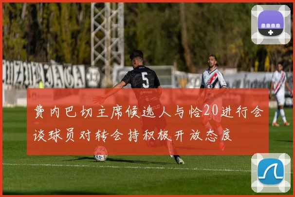 费内巴切主席候选人与恰20进行会谈球员对转会持积极开放态度