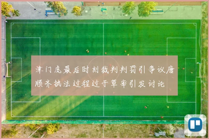 津门虎最后时刻裁判判罚引争议唐顺齐执法过程过于草率引发讨论