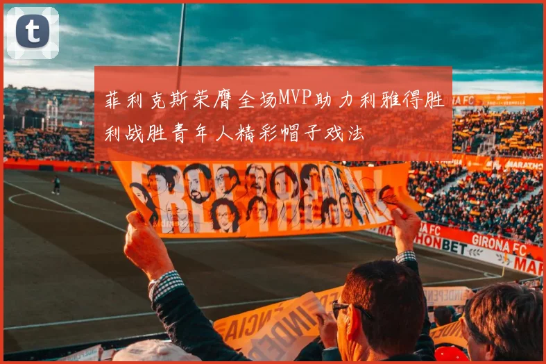 菲利克斯荣膺全场MVP助力利雅得胜利战胜青年人精彩帽子戏法